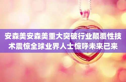 安森美安森美重大突破行业颠覆性技术震惊全球业界人士惊呼未来已来