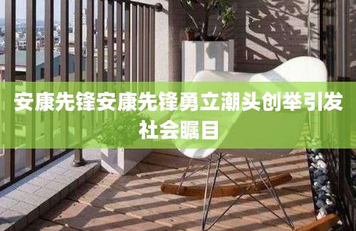 安康先锋安康先锋勇立潮头创举引发社会瞩目