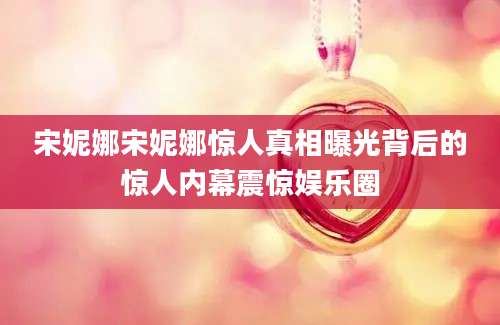 宋妮娜宋妮娜惊人真相曝光背后的惊人内幕震惊娱乐圈