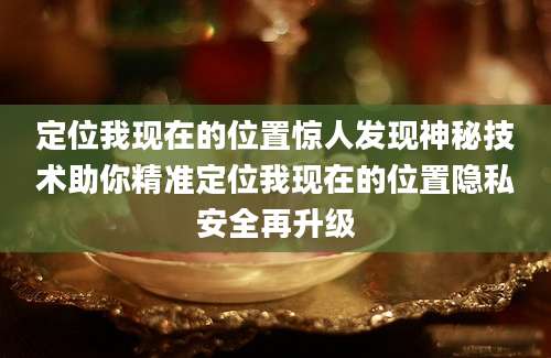 定位我现在的位置惊人发现神秘技术助你精准定位我现在的位置隐私安全再升级