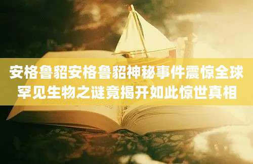 安格鲁貂安格鲁貂神秘事件震惊全球罕见生物之谜竟揭开如此惊世真相