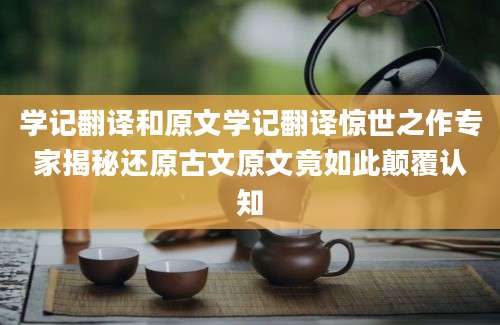 学记翻译和原文学记翻译惊世之作专家揭秘还原古文原文竟如此颠覆认知