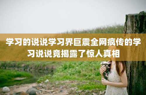 学习的说说学习界巨震全网疯传的学习说说竟揭露了惊人真相
