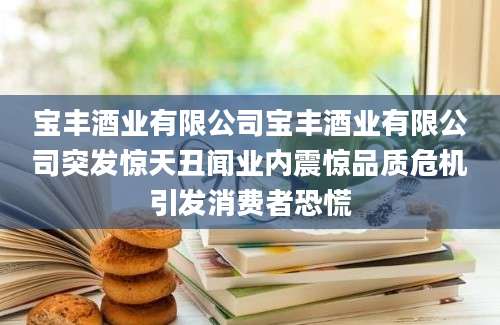 宝丰酒业有限公司宝丰酒业有限公司突发惊天丑闻业内震惊品质危机引发消费者恐慌