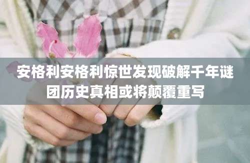 安格利安格利惊世发现破解千年谜团历史真相或将颠覆重写