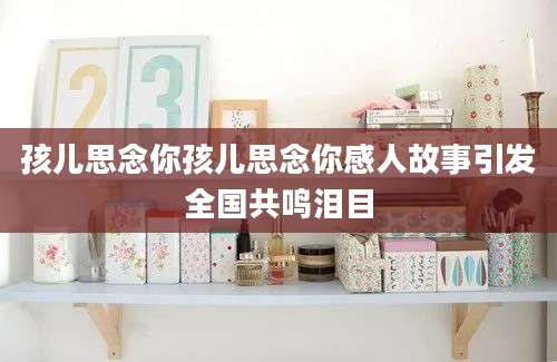 孩儿思念你孩儿思念你感人故事引发全国共鸣泪目