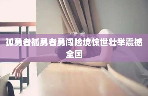 孤勇者孤勇者勇闯险境惊世壮举震撼全国