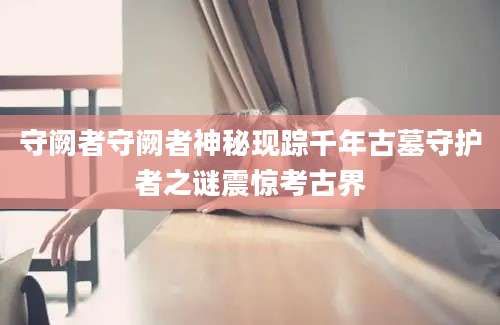 守阙者守阙者神秘现踪千年古墓守护者之谜震惊考古界