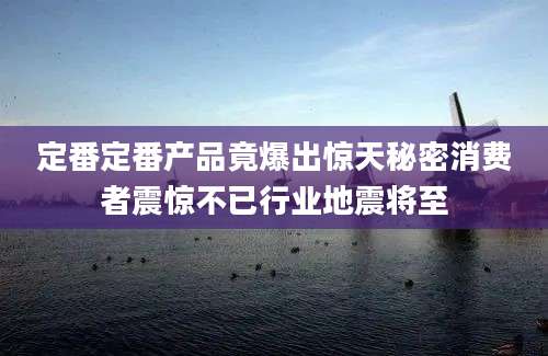 定番定番产品竟爆出惊天秘密消费者震惊不已行业地震将至