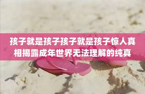 孩子就是孩子孩子就是孩子惊人真相揭露成年世界无法理解的纯真