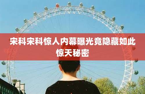 宋科宋科惊人内幕曝光竟隐藏如此惊天秘密