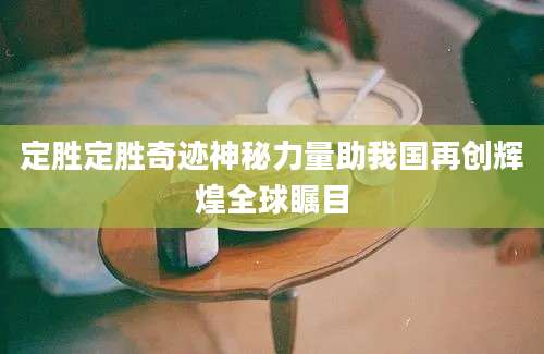 定胜定胜奇迹神秘力量助我国再创辉煌全球瞩目