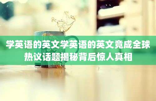 学英语的英文学英语的英文竟成全球热议话题揭秘背后惊人真相