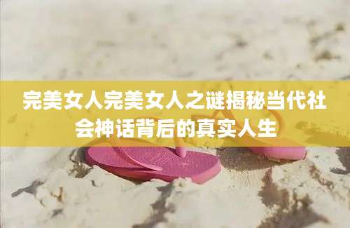 完美女人完美女人之谜揭秘当代社会神话背后的真实人生