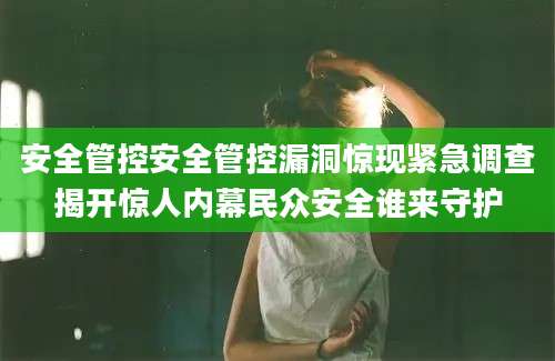 安全管控安全管控漏洞惊现紧急调查揭开惊人内幕民众安全谁来守护
