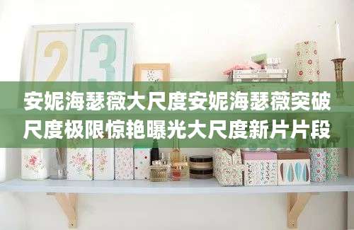 安妮海瑟薇大尺度安妮海瑟薇突破尺度极限惊艳曝光大尺度新片片段
