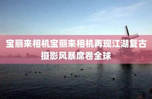 宝丽来相机宝丽来相机再现江湖复古摄影风暴席卷全球
