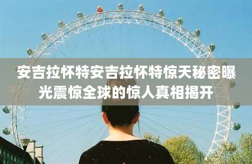 安吉拉怀特安吉拉怀特惊天秘密曝光震惊全球的惊人真相揭开