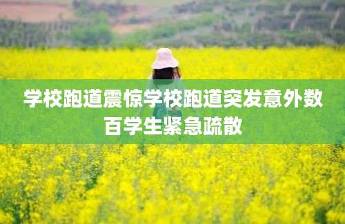 学校跑道震惊学校跑道突发意外数百学生紧急疏散
