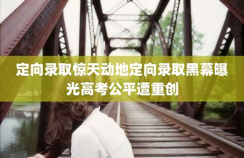 定向录取惊天动地定向录取黑幕曝光高考公平遭重创
